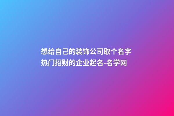 想给自己的装饰公司取个名字 热门招财的企业起名-名学网-第1张-公司起名-玄机派
